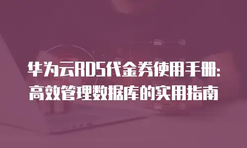 华为云RDS代金券使用手册：高效管理数据库的实用指南