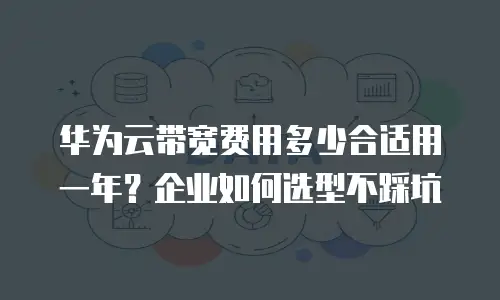 华为云带宽费用多少合适用一年？企业如何选型不踩坑