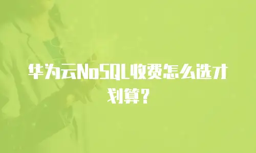 华为云NoSQL收费怎么选才划算？