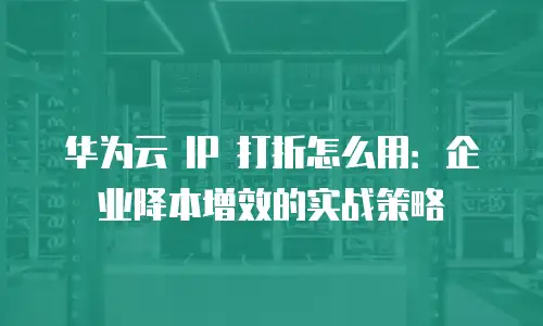 华为云 IP 打折怎么用：企业降本增效的实战策略