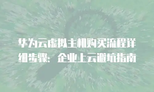 华为云虚拟主机购买流程详细步骤：企业上云避坑指南