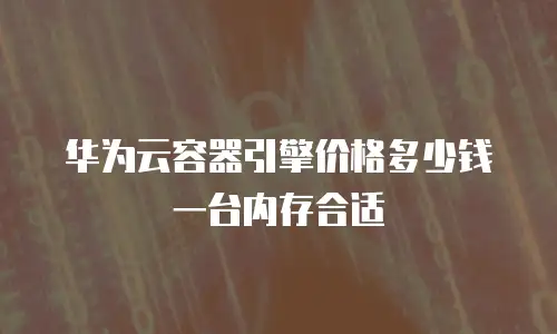 华为云容器引擎价格多少钱一台内存合适