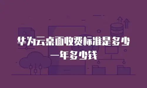 华为云桌面收费标准是多少一年多少钱