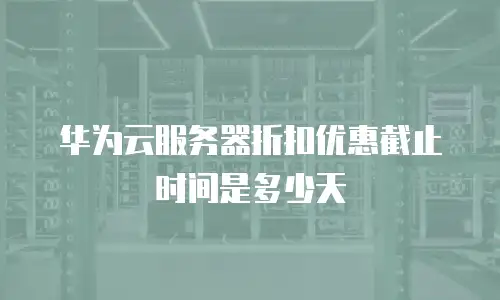 华为云服务器折扣优惠截止时间是多少天