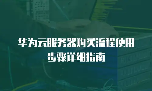 华为云服务器购买流程使用步骤详细指南