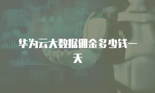 华为云大数据佣金多少钱一天