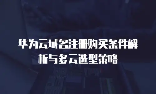 华为云域名注册购买条件解析与多云选型策略
