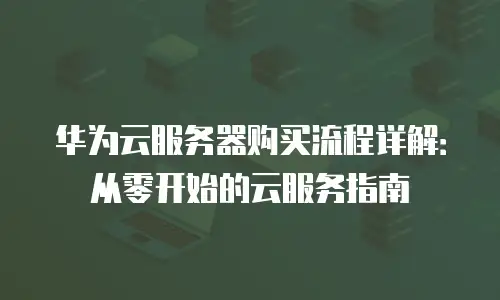 华为云服务器购买流程详解：从零开始的云服务指南