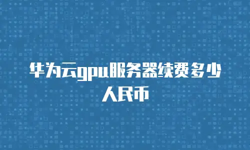华为云gpu服务器续费多少人民币