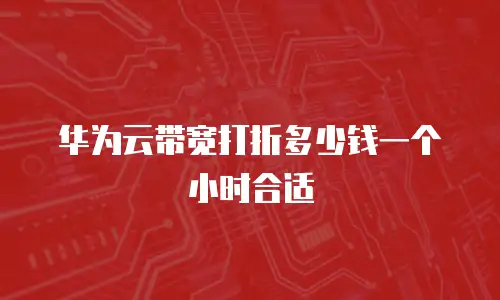 华为云带宽打折多少钱一个小时合适
