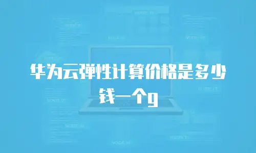 华为云弹性计算价格是多少钱一个g