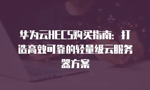 华为云HECS购买指南：打造高效可靠的轻量级云服务器方案