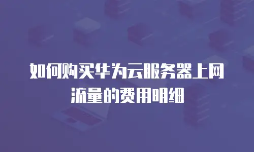 如何购买华为云服务器上网流量的费用明细