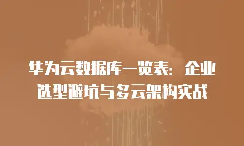 华为云数据库一览表：企业选型避坑与多云架构实战