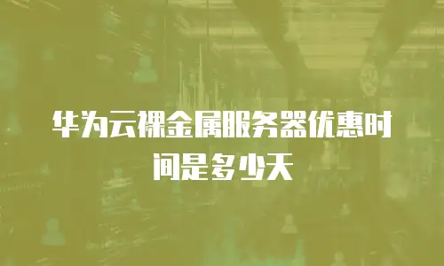 华为云裸金属服务器优惠时间是多少天