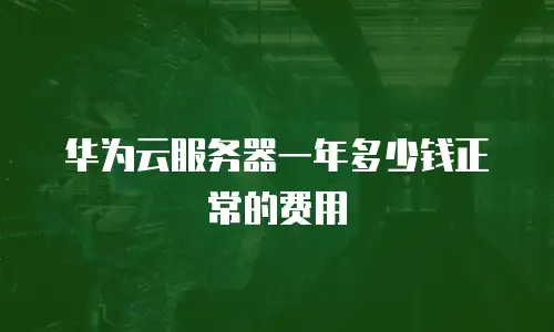华为云服务器一年多少钱正常的费用