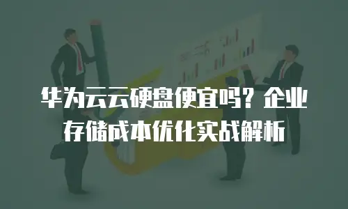 华为云云硬盘便宜吗？企业存储成本优化实战解析