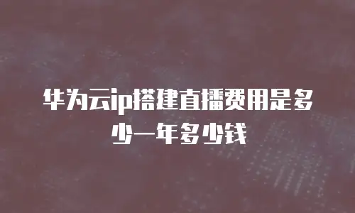 华为云ip搭建直播费用是多少一年多少钱