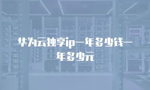 华为云独享ip一年多少钱一年多少元
