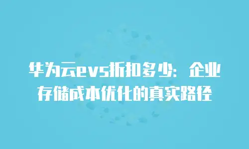 华为云evs折扣多少：企业存储成本优化的真实路径