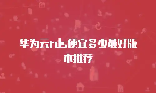 华为云rds便宜多少最好版本推荐