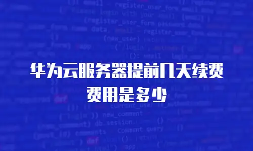 华为云服务器提前几天续费费用是多少