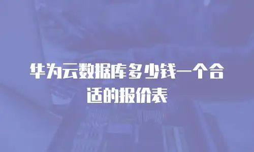 华为云数据库多少钱一个合适的报价表