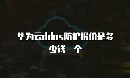 华为云ddos防护报价是多少钱一个