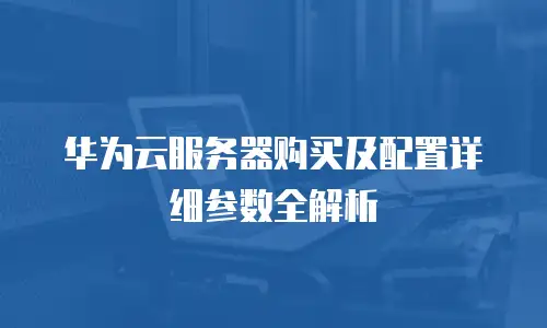 华为云服务器购买及配置详细参数全解析