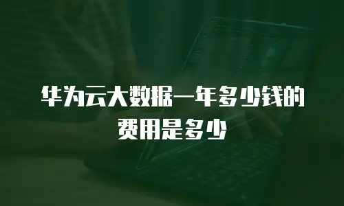 华为云大数据一年多少钱的费用是多少