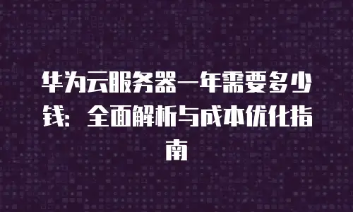 华为云服务器一年需要多少钱：全面解析与成本优化指南