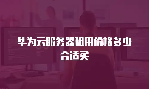 华为云服务器租用价格多少合适买