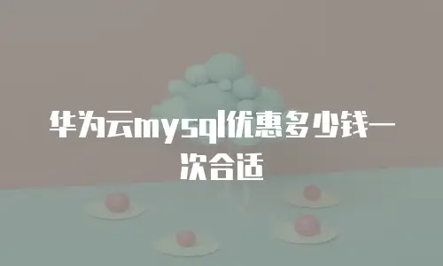 华为云mysql优惠多少钱一次合适