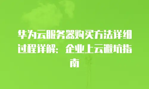 华为云服务器购买方法详细过程详解：企业上云避坑指南