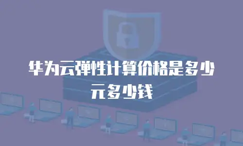 华为云弹性计算价格是多少元多少钱