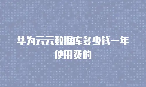 华为云云数据库多少钱一年使用费的