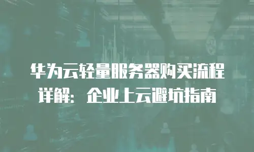 华为云轻量服务器购买流程详解：企业上云避坑指南