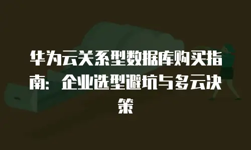华为云关系型数据库购买指南：企业选型避坑与多云决策