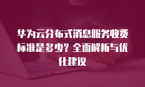 华为云分布式消息服务收费标准是多少？全面解析与优化建议