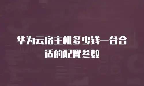 华为云宿主机多少钱一台合适的配置参数