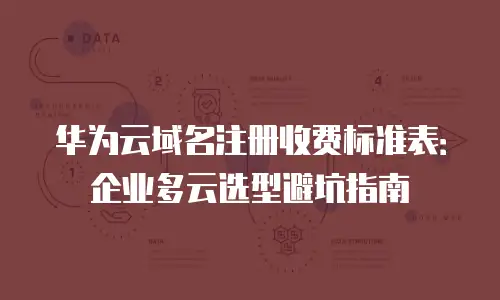 华为云域名注册收费标准表：企业多云选型避坑指南