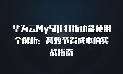华为云MySQL打折功能使用全解析：高效节省成本的实战指南