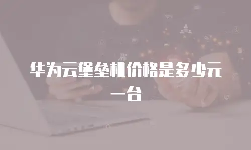 华为云堡垒机价格是多少元一台