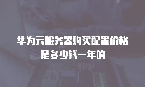 华为云服务器购买配置价格是多少钱一年的