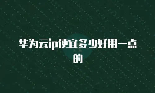 华为云ip便宜多少好用一点的