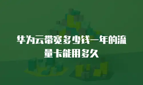 华为云带宽多少钱一年的流量卡能用多久