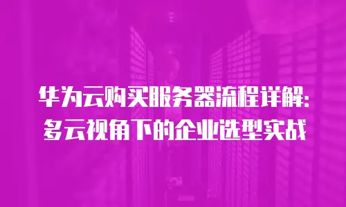 华为云购买服务器流程详解：多云视角下的企业选型实战