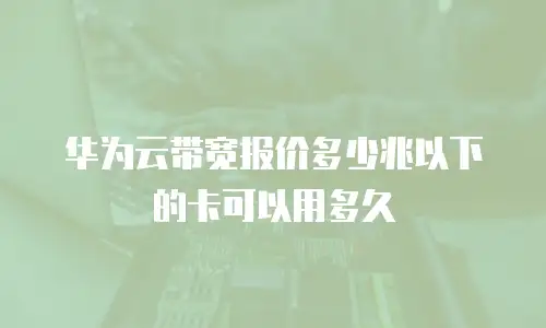华为云带宽报价多少兆以下的卡可以用多久