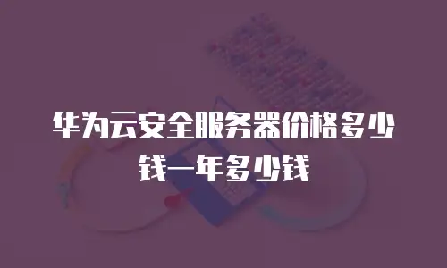 华为云安全服务器价格多少钱一年多少钱