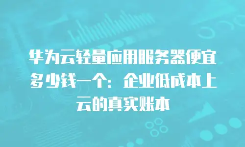 华为云轻量应用服务器便宜多少钱一个：企业低成本上云的真实账本